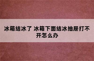 冰箱结冰了 冰箱下面结冰抽屉打不开怎么办